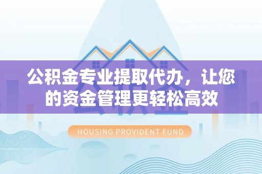 生活公积金专业提取代办，让您的资金管理更轻松高效