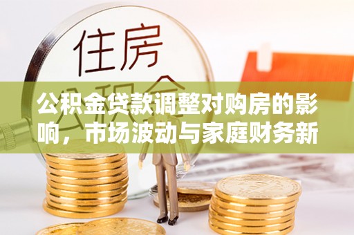 生活公积金贷款调整对购房的影响，市场波动与家庭财务新趋势