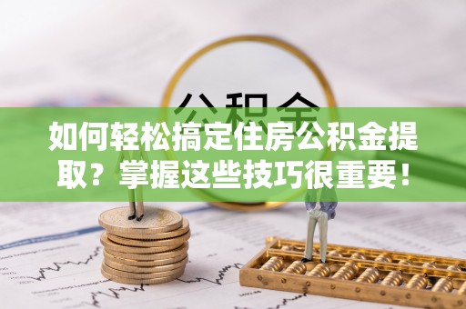 生活如何轻松搞定住房公积金提取？掌握这些技巧很重要！