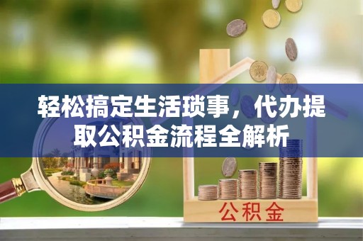 生活轻松搞定生活琐事，代办提取公积金流程全解析