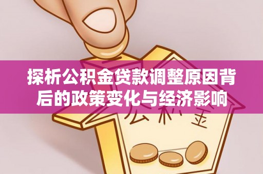 生活探析公积金贷款调整原因背后的政策变化与经济影响